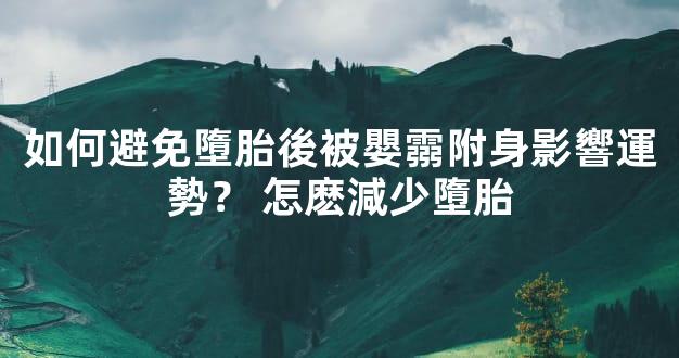 如何避免墮胎後被嬰霛附身影響運勢？ 怎麽減少墮胎